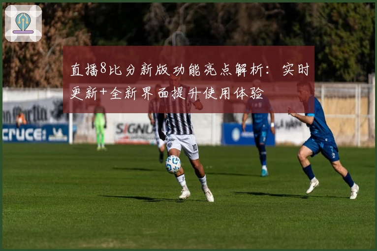 直播8比分新版功能亮点解析：实时更新+全新界面提升使用体验