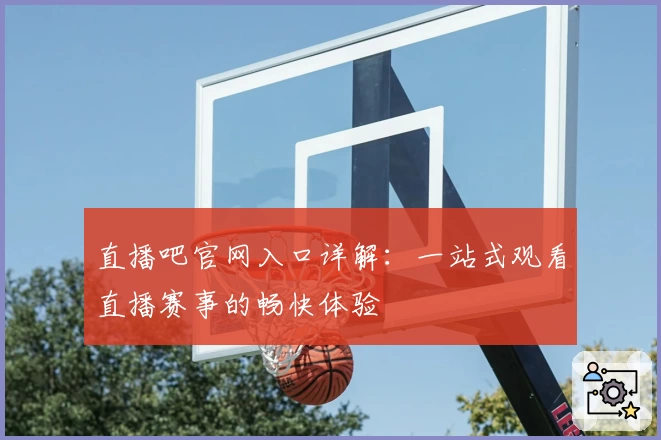 直播吧官网入口详解：一站式观看直播赛事的畅快体验