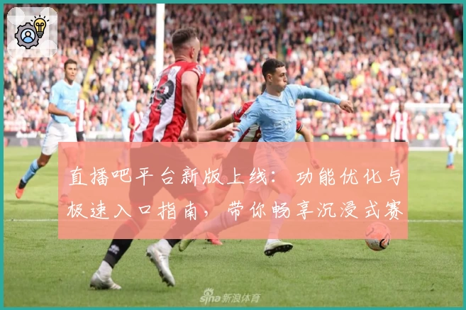 直播吧平台新版上线：功能优化与极速入口指南，带你畅享沉浸式赛事体验