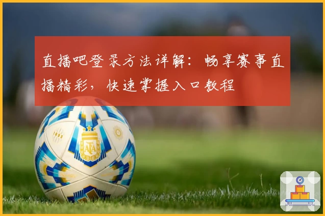 直播吧登录方法详解：畅享赛事直播精彩，快速掌握入口教程