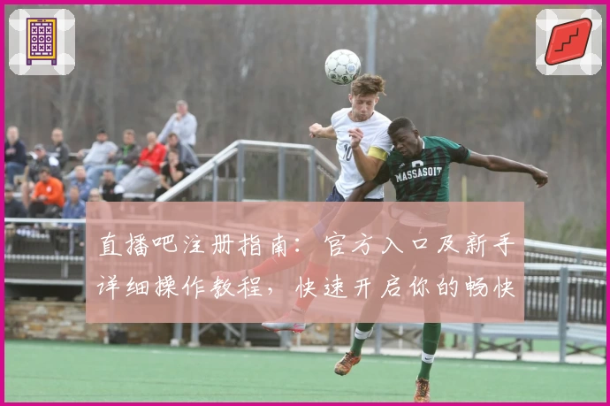 直播吧注册指南:官方入口及新手详细操作教程,快速开启你的畅快观赛体验