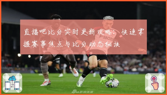 直播吧比分实时更新攻略：快速掌握赛事焦点与比分动态秘诀