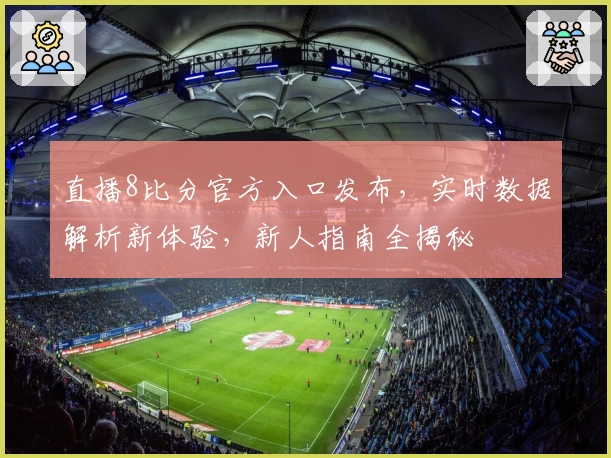 直播8比分官方入口发布,实时数据解析新体验,新人指南全揭秘