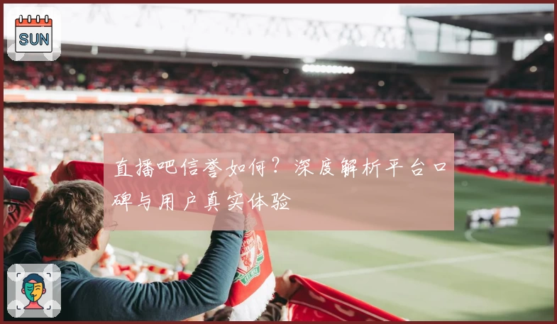直播吧信誉如何？深度解析平台口碑与用户真实体验