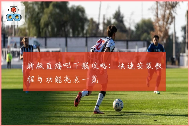 新版直播吧下载攻略：快速安装教程与功能亮点一览