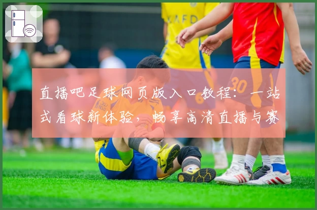 直播吧足球网页版入口教程：一站式看球新体验，畅享高清直播与赛事即时追踪