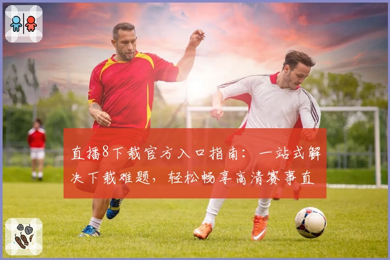 直播8下载官方入口指南：一站式解决下载难题，轻松畅享高清赛事直播体验