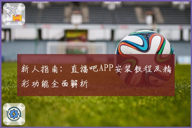 新人指南：直播吧APP安装教程及精彩功能全面解析