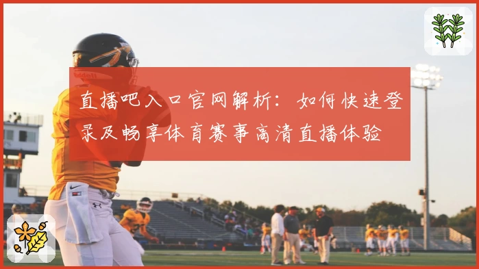 直播吧入口官网解析：如何快速登录及畅享体育赛事高清直播体验