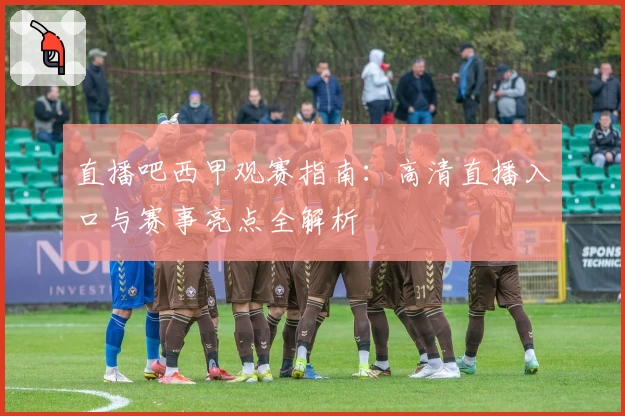 直播吧西甲观赛指南：高清直播入口与赛事亮点全解析