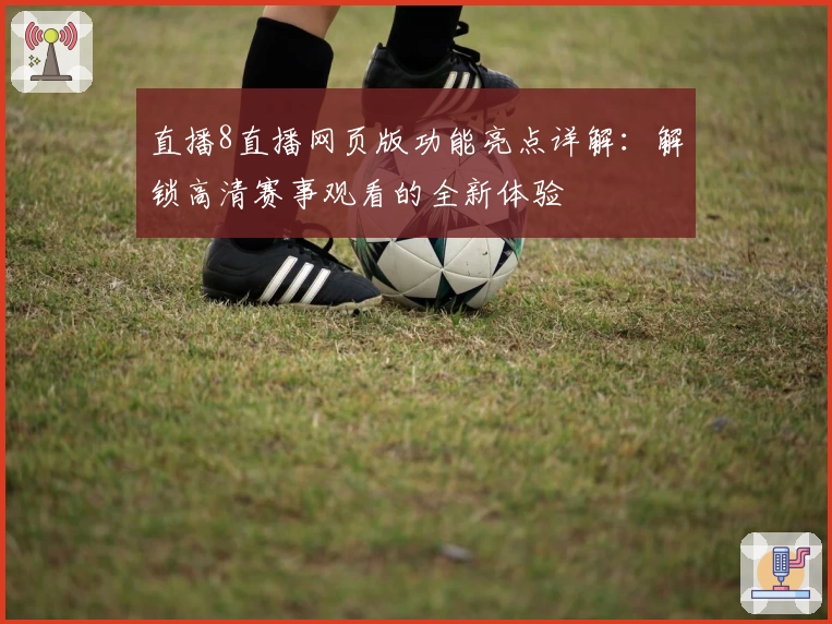 直播8直播网页版功能亮点详解：解锁高清赛事观看的全新体验