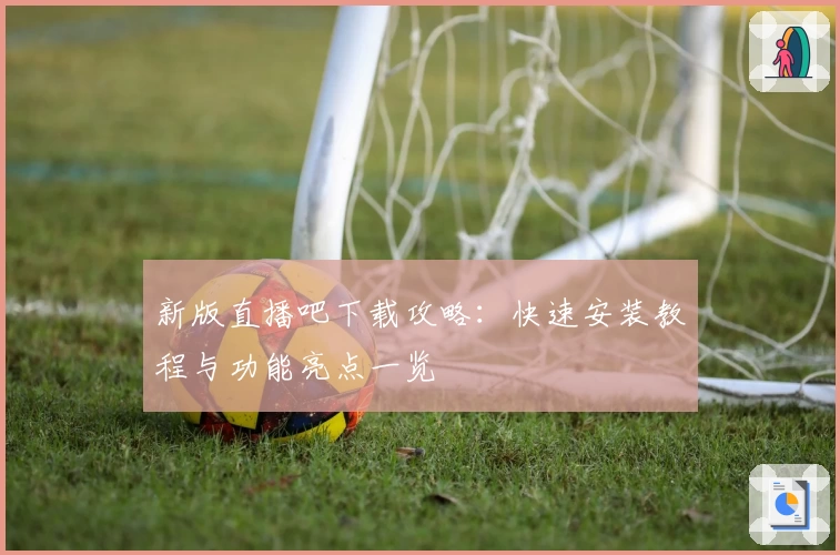 新版直播吧下载攻略：快速安装教程与功能亮点一览