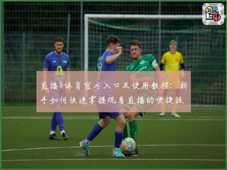 直播8体育官方入口及使用教程：新手如何快速掌握观看直播的便捷技巧