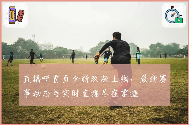 直播吧首页全新改版上线，最新赛事动态与实时直播尽在掌握