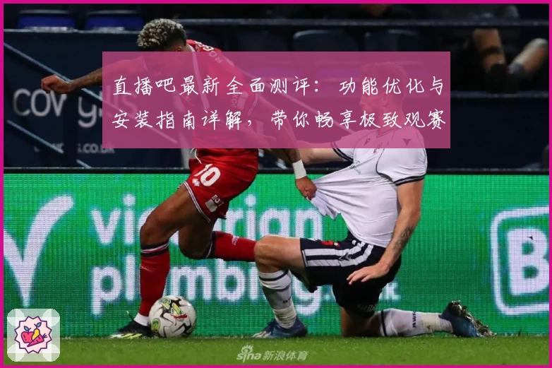 直播吧最新全面测评：功能优化与安装指南详解，带你畅享极致观赛体验