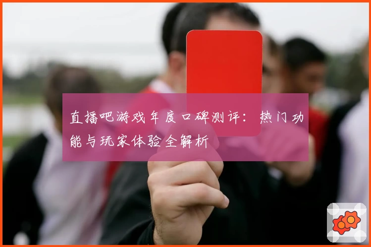 直播吧游戏年度口碑测评:热门功能与玩家体验全解析