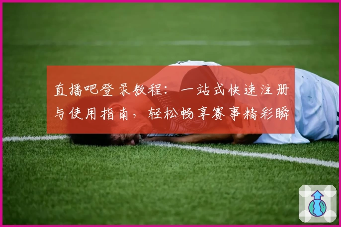 直播吧登录教程:一站式快速注册与使用指南,轻松畅享赛事精彩瞬间