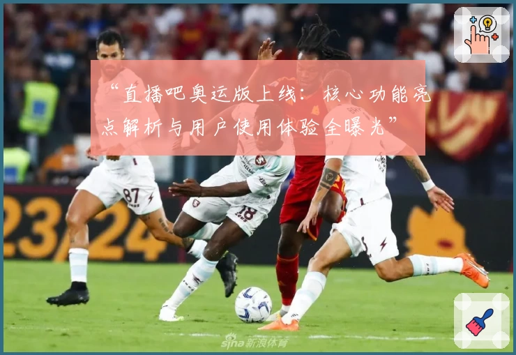 “直播吧奥运版上线：核心功能亮点解析与用户使用体验全曝光”