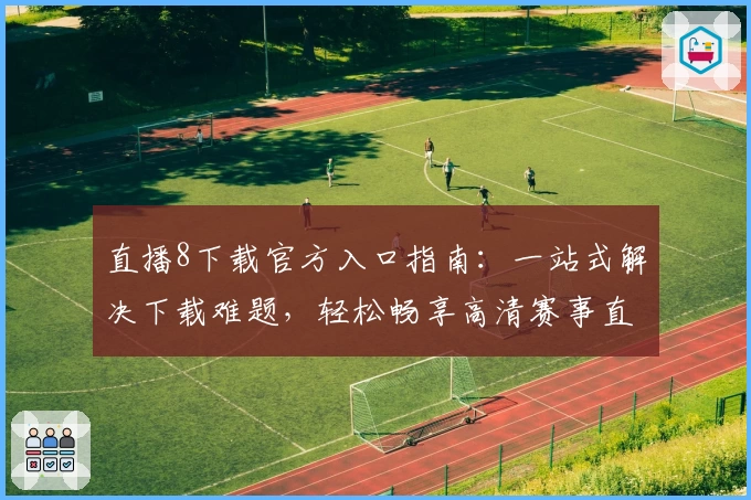 直播8下载官方入口指南：一站式解决下载难题，轻松畅享高清赛事直播体验