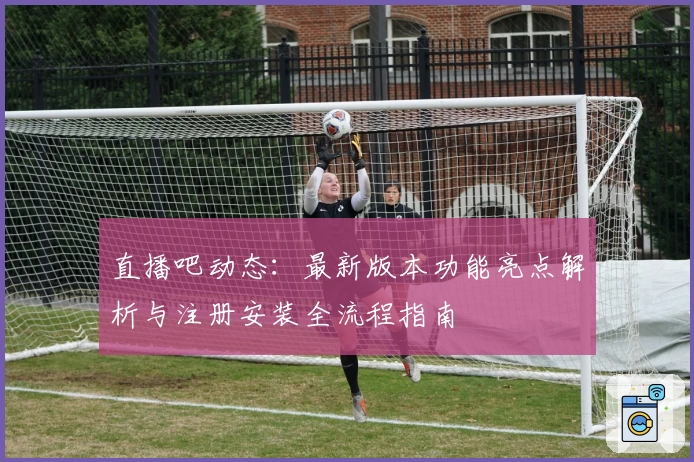直播吧动态：最新版本功能亮点解析与注册安装全流程指南