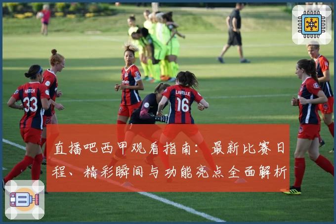 直播吧西甲观看指南：最新比赛日程、精彩瞬间与功能亮点全面解析