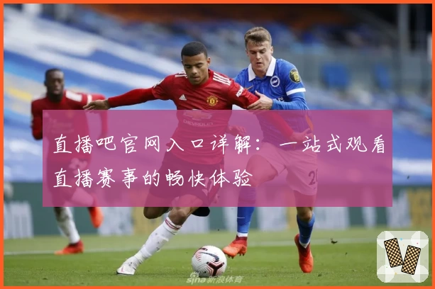 直播吧官网入口详解:一站式观看直播赛事的畅快体验