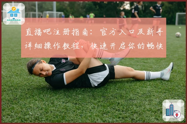 直播吧注册指南：官方入口及新手详细操作教程，快速开启你的畅快观赛体验