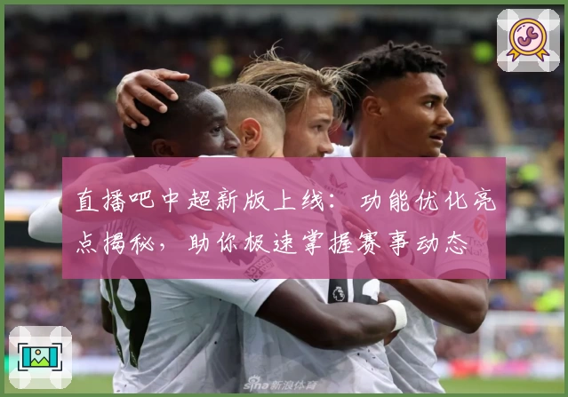 直播吧中超新版上线：功能优化亮点揭秘，助你极速掌握赛事动态