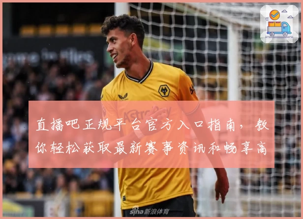 直播吧正规平台官方入口指南，教你轻松获取最新赛事资讯和畅享高清观赛体验