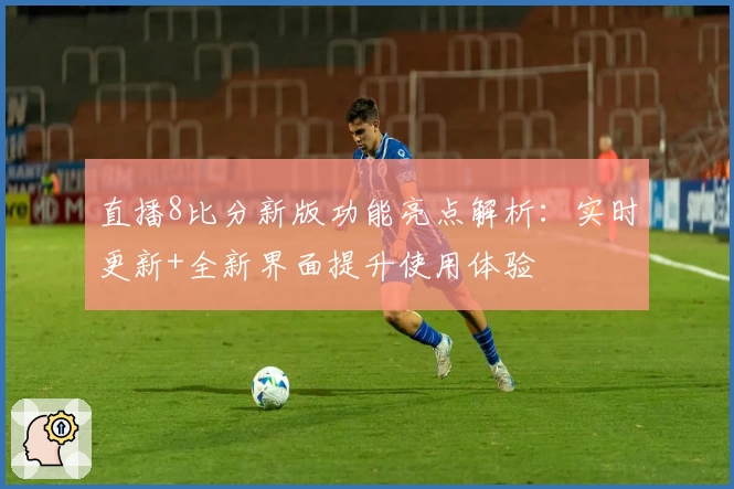 直播8比分新版功能亮点解析：实时更新+全新界面提升使用体验