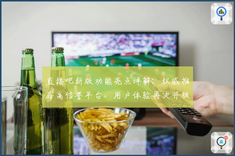 直播吧新版功能亮点详解：权威推荐高信誉平台，用户体验再次升级