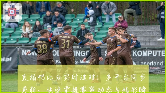 直播吧比分实时追踪：多平台同步更新，快速掌握赛事动态与精彩瞬间