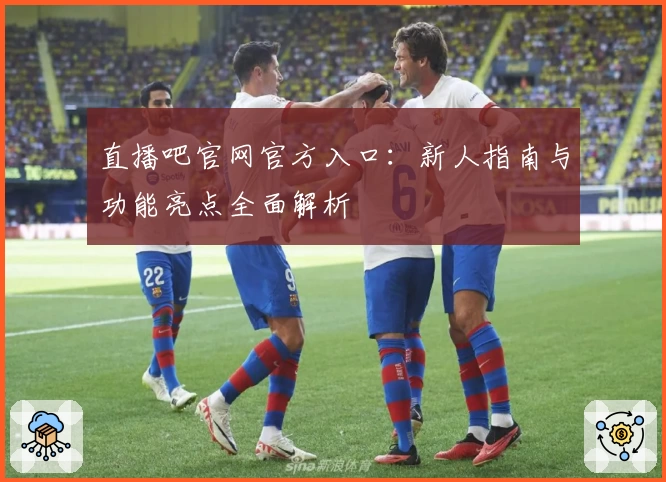 直播吧官网官方入口：新人指南与功能亮点全面解析