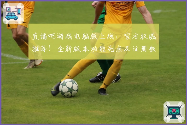 直播吧游戏电脑版上线，官方权威推荐！全新版本功能亮点及注册教程详解