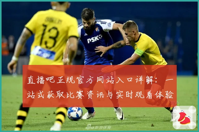 直播吧正规官方网站入口详解：一站式获取比赛资讯与实时观看体验
