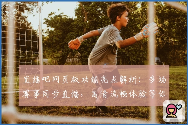 直播吧网页版功能亮点解析：多场赛事同步直播，高清流畅体验等你来试