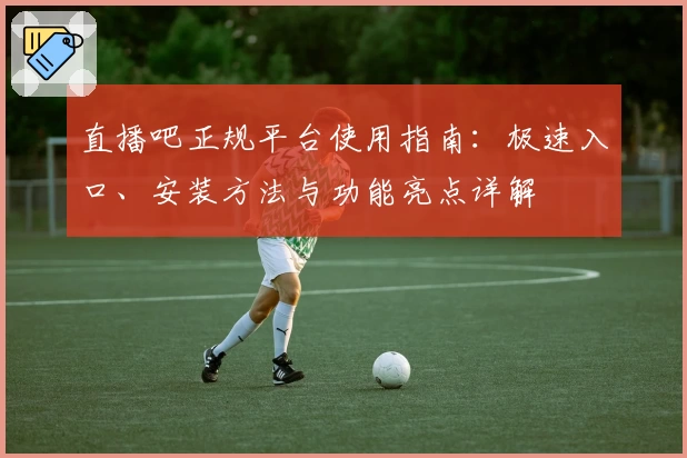 直播吧正规平台使用指南：极速入口、安装方法与功能亮点详解